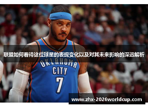 联盟如何看待这位球星的表现变化以及对其未来影响的深远解析