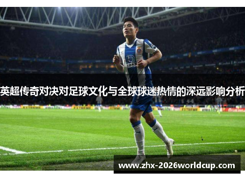 英超传奇对决对足球文化与全球球迷热情的深远影响分析 英超传奇对决对足球文化与全球球迷热情的深远影响分析