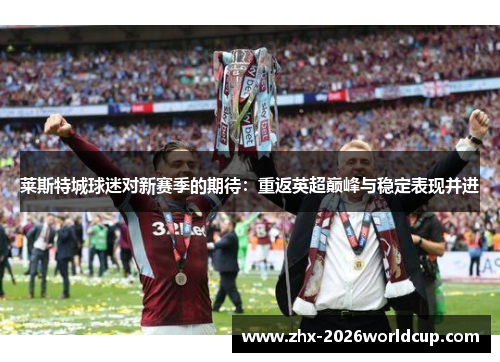 莱斯特城球迷对新赛季的期待:重返英超巅峰与稳定表现并进 莱斯特城球迷对新赛季的期待:重返英超巅峰与稳定表现并进