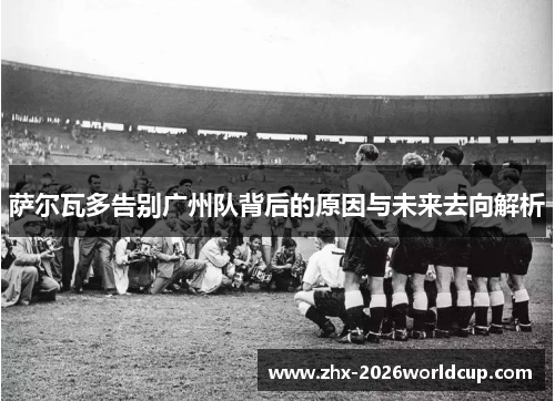 萨尔瓦多告别广州队背后的原因与未来去向解析 萨尔瓦多告别广州队背后的原因与未来去向解析