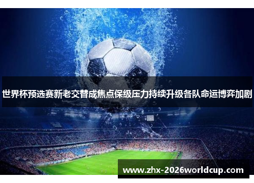 世界杯预选赛新老交替成焦点保级压力持续升级各队命运博弈加剧