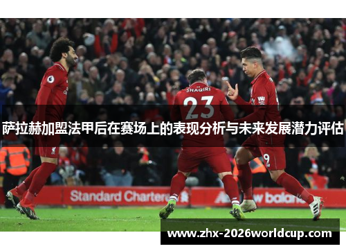 萨拉赫加盟法甲后在赛场上的表现分析与未来发展潜力评估