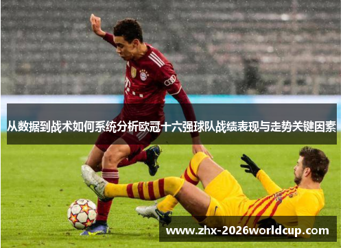 从数据到战术如何系统分析欧冠十六强球队战绩表现与走势关键因素