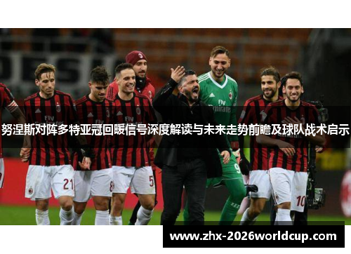 努涅斯对阵多特亚冠回暖信号深度解读与未来走势前瞻及球队战术启示