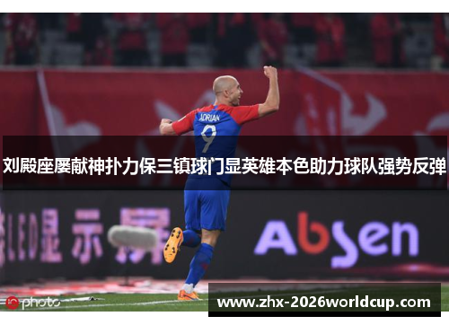 刘殿座屡献神扑力保三镇球门显英雄本色助力球队强势反弹