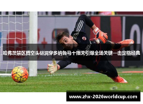 哈弗茨禁区腾空头槌洞穿多纳鲁马十指关引爆全场关键一击定格经典 哈弗茨禁区腾空头槌洞穿多纳鲁马十指关引爆全场关键一击定格经典