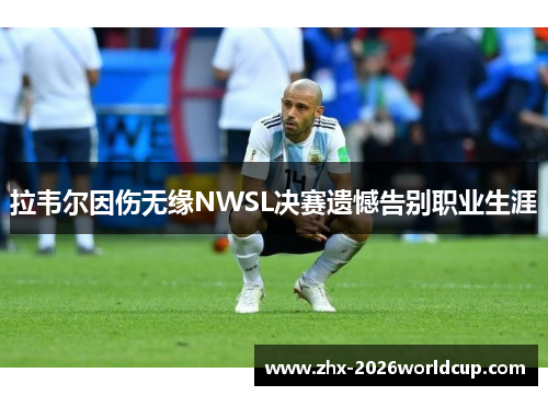 拉韦尔因伤无缘NWSL决赛遗憾告别职业生涯 拉韦尔因伤无缘NWSL决赛遗憾告别职业生涯