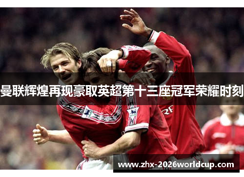 曼联辉煌再现豪取英超第十三座冠军荣耀时刻 曼联辉煌再现豪取英超第十三座冠军荣耀时刻