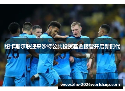 纽卡斯尔联迎来沙特公共投资基金接管开启新时代