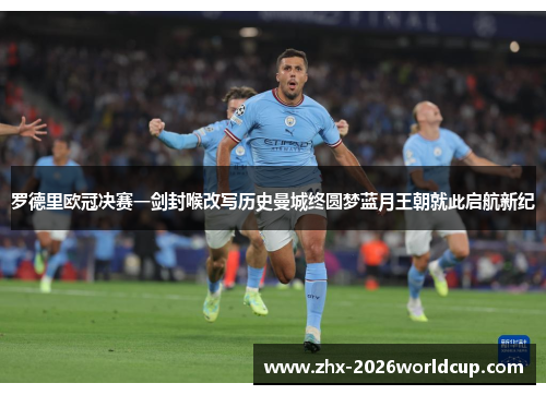 罗德里欧冠决赛一剑封喉改写历史曼城终圆梦蓝月王朝就此启航新纪 罗德里欧冠决赛一剑封喉改写历史曼城终圆梦蓝月王朝就此启航新纪