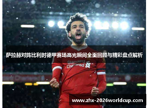 萨拉赫对阵比利时德甲赛场高光瞬间全面回顾与精彩盘点解析 萨拉赫对阵比利时德甲赛场高光瞬间全面回顾与精彩盘点解析
