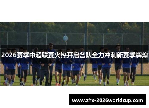 2026赛季中超联赛火热开启各队全力冲刺新赛季辉煌 2026赛季中超联赛火热开启各队全力冲刺新赛季辉煌
