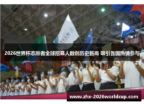 2026世界杯志愿者全球招募人数创历史新高 吸引各国热情参与 2026世界杯志愿者全球招募人数创历史新高 吸引各国热情参与