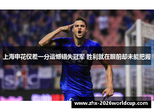 上海申花仅差一分遗憾错失冠军 胜利就在眼前却未能把握 上海申花仅差一分遗憾错失冠军 胜利就在眼前却未能把握
