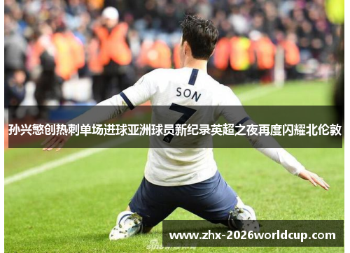 孙兴慜创热刺单场进球亚洲球员新纪录英超之夜再度闪耀北伦敦