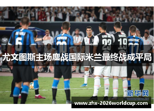 尤文图斯主场鏖战国际米兰最终战成平局