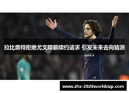 拉比奥特拒绝尤文降薪续约请求 引发未来去向猜测