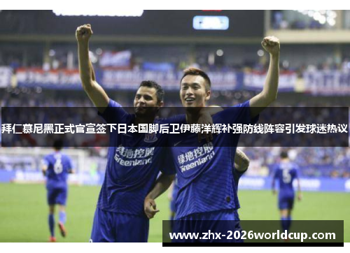 拜仁慕尼黑正式官宣签下日本国脚后卫伊藤洋辉补强防线阵容引发球迷热议