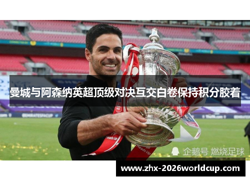 曼城与阿森纳英超顶级对决互交白卷保持积分胶着