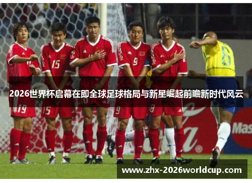 2026世界杯启幕在即全球足球格局与新星崛起前瞻新时代风云