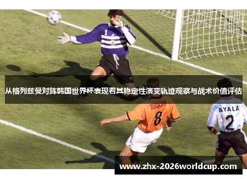 从格列兹曼对阵韩国世界杯表现看其稳定性演变轨迹观察与战术价值评估