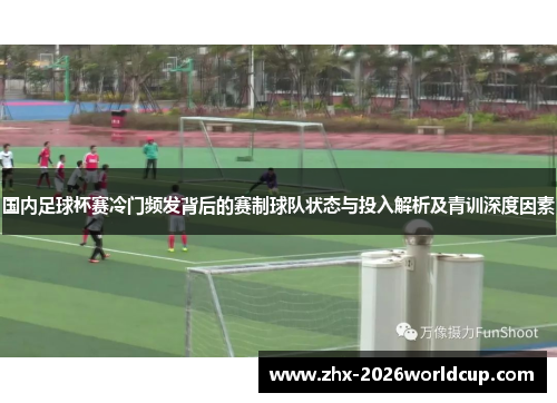 国内足球杯赛冷门频发背后的赛制球队状态与投入解析及青训深度因素 国内足球杯赛冷门频发背后的赛制球队状态与投入解析及青训深度因素