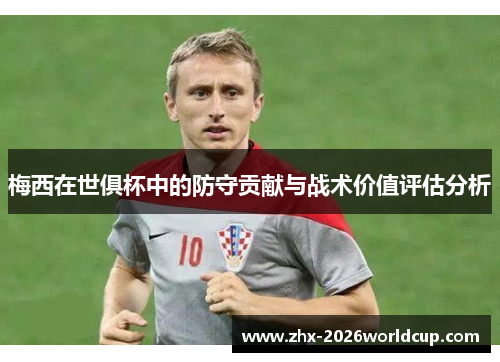 梅西在世俱杯中的防守贡献与战术价值评估分析 梅西在世俱杯中的防守贡献与战术价值评估分析
