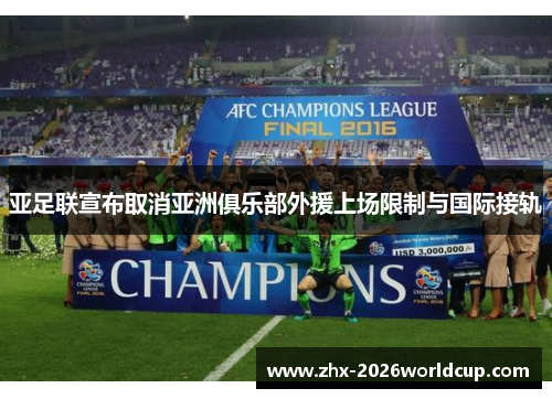 亚足联宣布取消亚洲俱乐部外援上场限制与国际接轨 亚足联宣布取消亚洲俱乐部外援上场限制与国际接轨