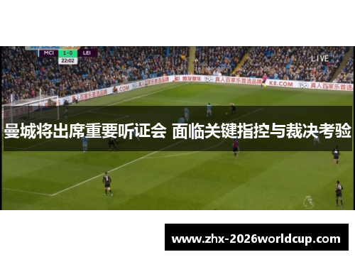 曼城将出席重要听证会 面临关键指控与裁决考验
