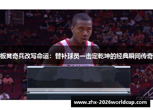 板凳奇兵改写命运：替补球员一击定乾坤的经典瞬间传奇