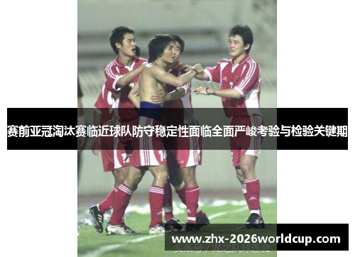 赛前亚冠淘汰赛临近球队防守稳定性面临全面严峻考验与检验关键期